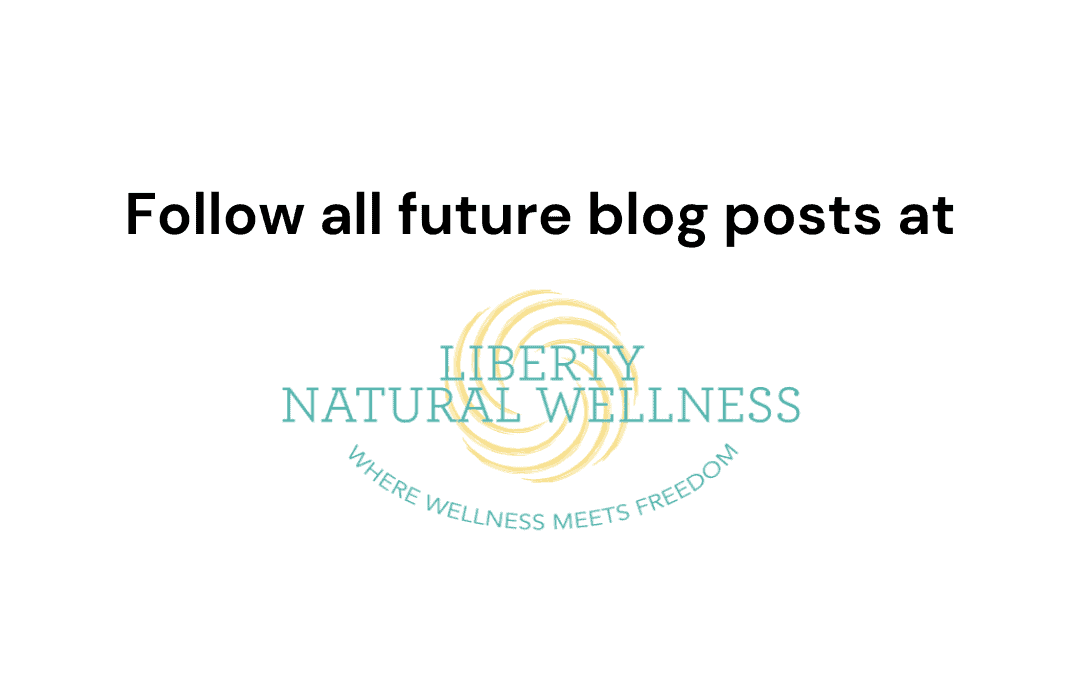 Follow all future blog posts at Liberty Natural Wellness